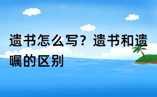 遺書怎么寫？遺書和遺囑的區別