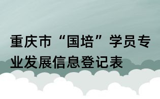 重慶市“國培”學員專業發展信息登記表