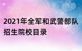 2021年全軍和武警部隊(duì)招生院校目錄