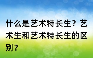 什么是藝術特長生?藝術生和藝術特長生的區別?