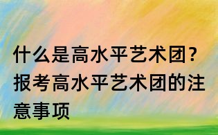 什么是高水平藝術團？報考高水平藝術團的注意事項