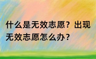 什么是無效志愿？出現(xiàn)無效志愿怎么辦？