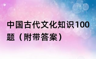 中國古代文化知識100題（附帶答案）