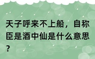 天子呼來不上船，自稱臣是酒中仙是什么意思？