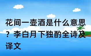 花間一壺酒是什么意思?李白月下獨酌全詩及譯文