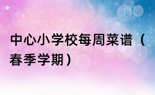 中心小學(xué)校每周菜譜(春季學(xué)期)