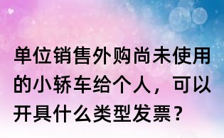 單位銷售外購(gòu)尚未使用的小轎車給個(gè)人,可以開具什么類型發(fā)票?