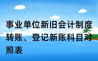 事業(yè)單位新舊會(huì)計(jì)制度轉(zhuǎn)賬、登記新賬科目對(duì)照表