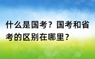 什么是國考?國考和省考的區別在哪里?