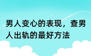 男人變心的表現，查男人出軌的最好方法