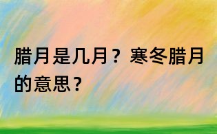 臘月是幾月？寒冬臘月的意思？