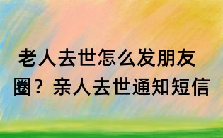 老人去世怎么發朋友圈?親人去世通知短信