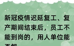 新冠疫情遲延復(fù)工、復(fù)產(chǎn)期間結(jié)束后，員工不能到崗的，用人單位能否解除勞動合同？
