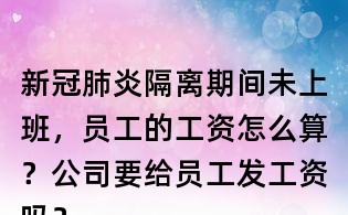 新冠肺炎隔離期間未上班，員工的工資怎么算？公司要給員工發工資嗎？