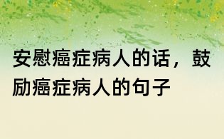 安慰癌癥病人的話,鼓勵癌癥病人的句子
