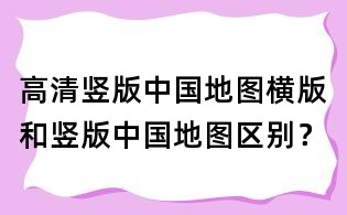 高清豎版中國(guó)地圖,橫版和豎版中國(guó)地圖區(qū)別?