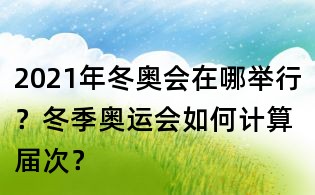 2021年冬奧會在哪舉行?冬季奧運會如何計算屆次?