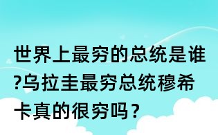 世界上最窮的總統是誰?烏拉圭最窮總統穆希卡真的很窮嗎?