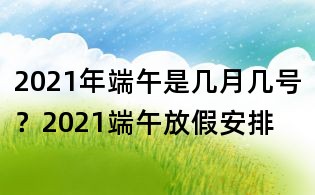 2021年端午是幾月幾號？2021端午放假安排