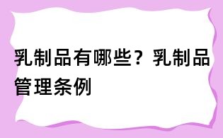乳制品有哪些?乳制品管理?xiàng)l例