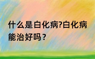 什么是白化病?白化病能治好嗎?