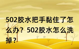 502膠水把手黏住了怎么辦?502膠水怎么洗掉?