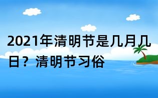 2021年清明節是幾月幾日？清明節習俗