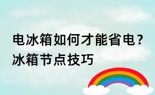 電冰箱如何才能省電?冰箱節點技巧