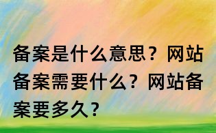 備案是什么意思?網站備案需要什么?網站備案要多久?