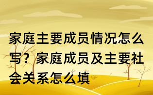 家庭主要成員情況怎么寫?家庭成員及主要社會關(guān)系怎么填