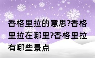 香格里拉的意思?香格里拉在哪里?香格里拉有哪些景點(diǎn)