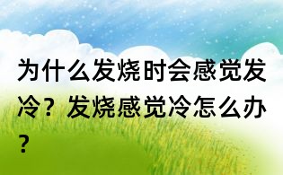 為什么發燒時會感覺發冷？發燒感覺冷怎么辦？
