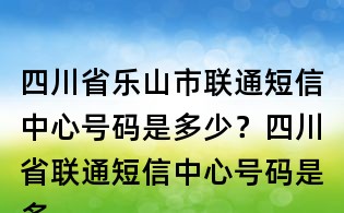四川省樂山市聯通短信中心號碼是多少？四川省聯通短信中心號碼是多少？