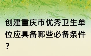 創建重慶市優秀衛生單位應具備哪些必備條件？