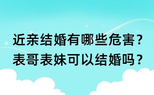 近親結婚有哪些危害？表哥表妹可以結婚嗎？