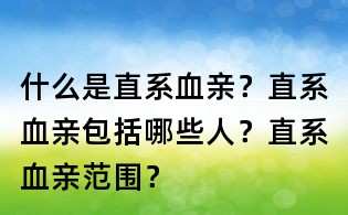 什么是直系血親？直系血親包括哪些人？直系血親范圍？