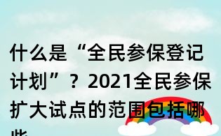 什么是“全民參保登記計劃”？2021全民參保擴大試點的范圍包括哪些地方？