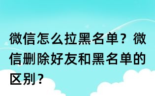 微信怎么拉黑名單？微信刪除好友和黑名單的區別？