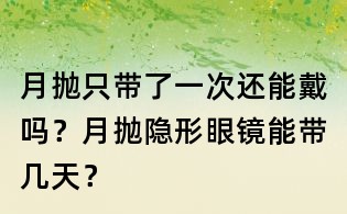月拋只帶了一次還能戴嗎？月拋隱形眼鏡能帶幾天？