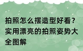拍照怎么擺造型好看？實用漂亮的拍照姿勢大全圖解