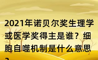 2021年諾貝爾獎生理學或醫學獎得主是誰？細胞自噬機制是什么意思？
