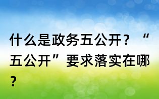 什么是政務(wù)五公開？“五公開”要求落實(shí)在哪？