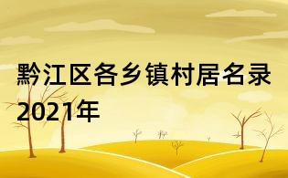 黔江區(qū)各鄉(xiāng)鎮(zhèn)村居名錄2021年