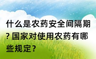 什么是農(nóng)藥安全間隔期? 國(guó)家對(duì)使用農(nóng)藥有哪些規(guī)定？