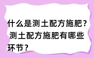 什么是測土配方施肥？ 測土配方施肥有哪些環(huán)節(jié)？