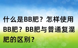 什么是BB肥？怎樣使用BB肥？BB肥與普通復混肥的區別？