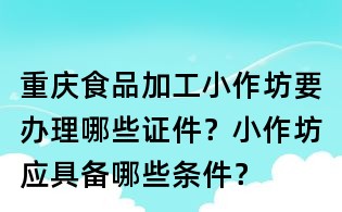 重慶食品加工小作坊要辦理哪些證件?小作坊應具備哪些條件?