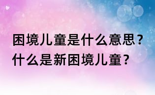 困境兒童是什么意思？什么是新困境兒童？