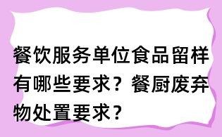 餐飲服務單位食品留樣有哪些要求？餐廚廢棄物處置要求？