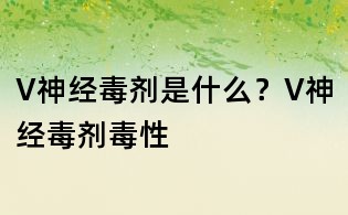 V神經(jīng)毒劑是什么？V神經(jīng)毒劑毒性